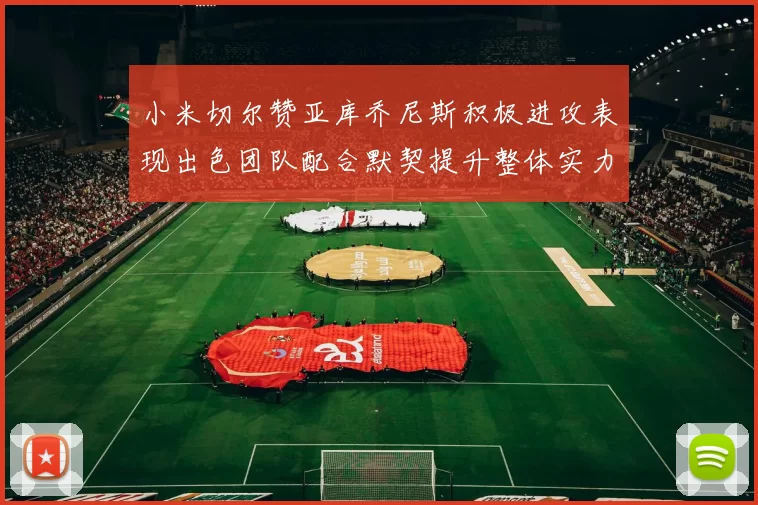 小米切尔赞亚库乔尼斯积极进攻表现出色团队配合默契提升整体实力