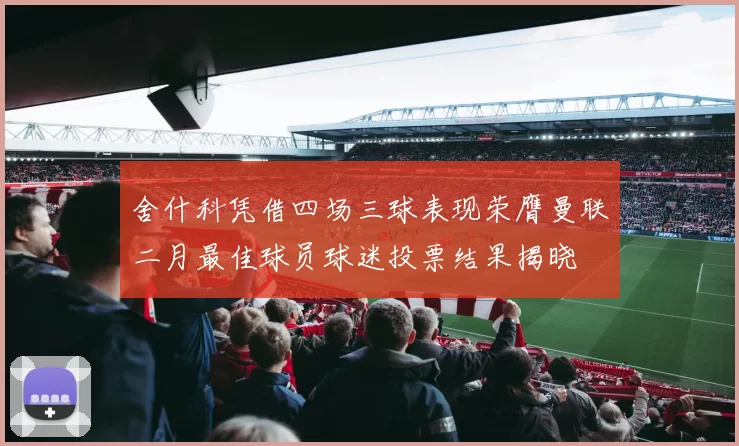 舍什科凭借四场三球表现荣膺曼联二月最佳球员球迷投票结果揭晓