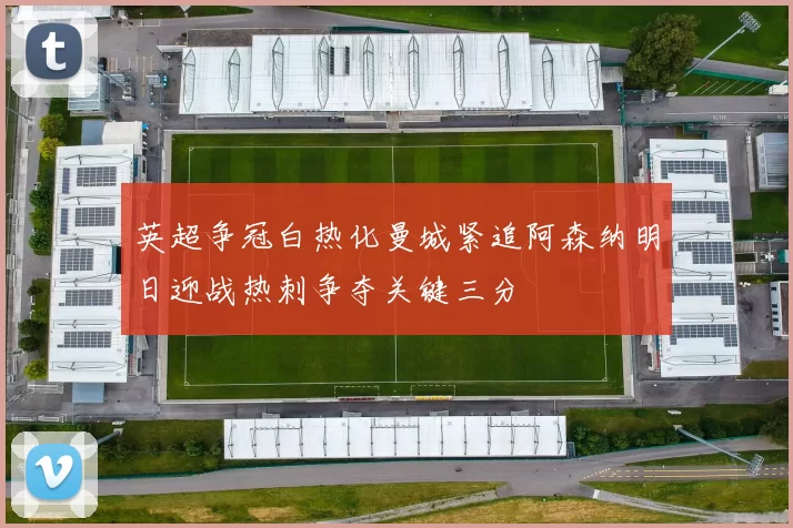 英超争冠白热化曼城紧追阿森纳明日迎战热刺争夺关键三分