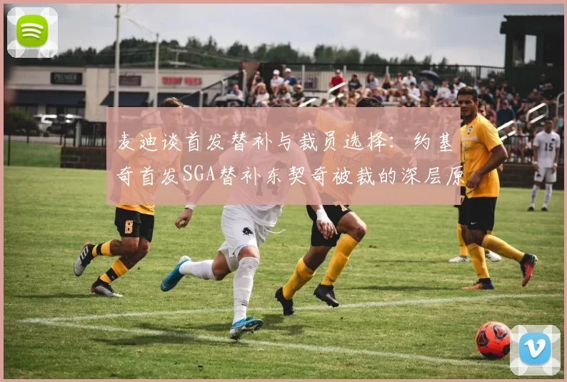 麦迪谈首发替补与裁员选择：约基奇首发SGA替补东契奇被裁的深层原因分析