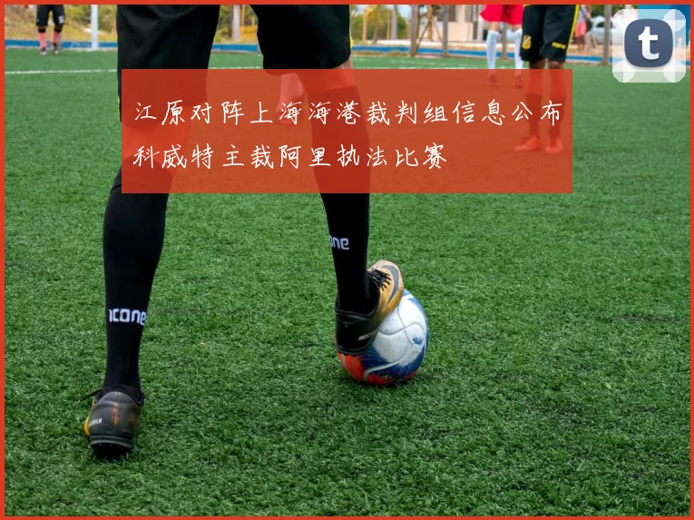 江原对阵上海海港裁判组信息公布科威特主裁阿里执法比赛