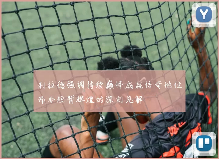 利拉德强调持续巅峰成就传奇地位而非短暂辉煌的深刻见解