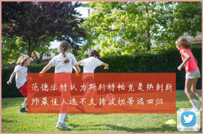范德法特认为斯科特帕克是热刺新帅最佳人选不支持波切蒂诺回归