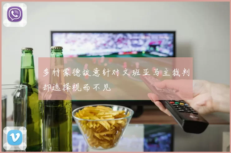 多特蒙德故意针对文班亚马主裁判却选择视而不见
