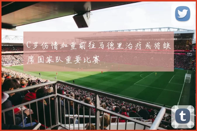 C罗伤情加重前往马德里治疗或将缺席国家队重要比赛