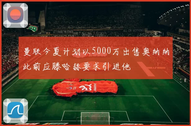 曼联今夏计划以5000万出售奥纳纳此前应滕哈赫要求引进他