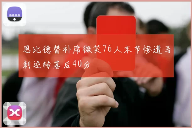 恩比德替补席微笑76人末节惨遭马刺逆转落后40分