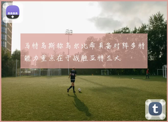 马特乌斯称乌尔比希具备对阵多特能力重点在于战胜亚特兰大