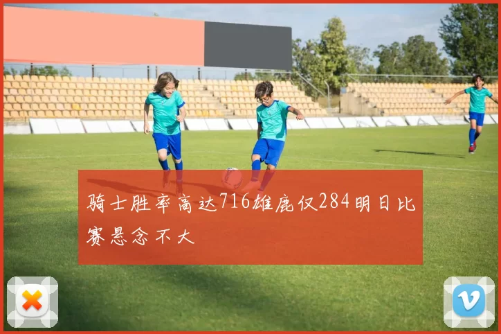 骑士胜率高达716雄鹿仅284明日比赛悬念不大