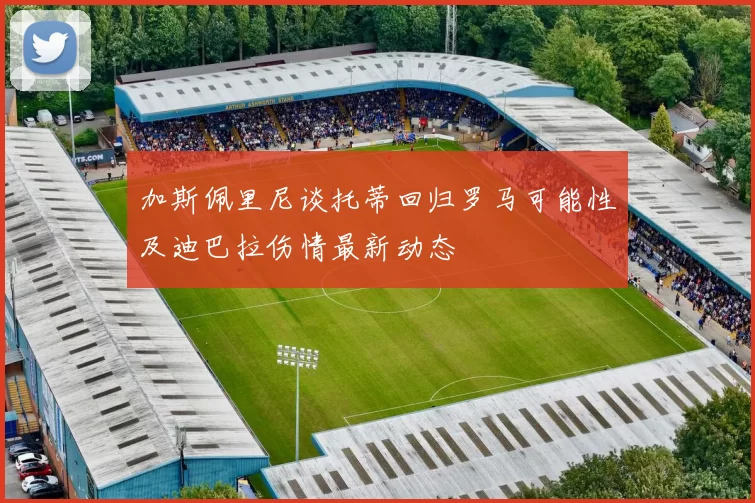 加斯佩里尼谈托蒂回归罗马可能性及迪巴拉伤情最新动态