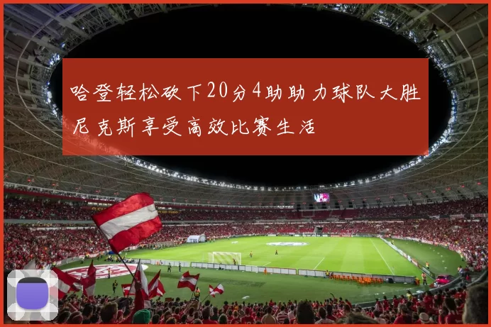 哈登轻松砍下20分4助助力球队大胜尼克斯享受高效比赛生活