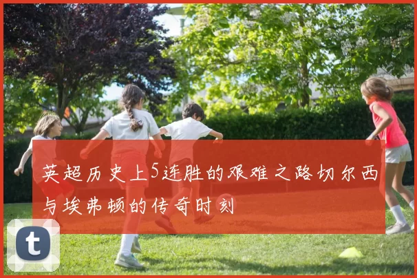 英超历史上5连胜的艰难之路切尔西与埃弗顿的传奇时刻