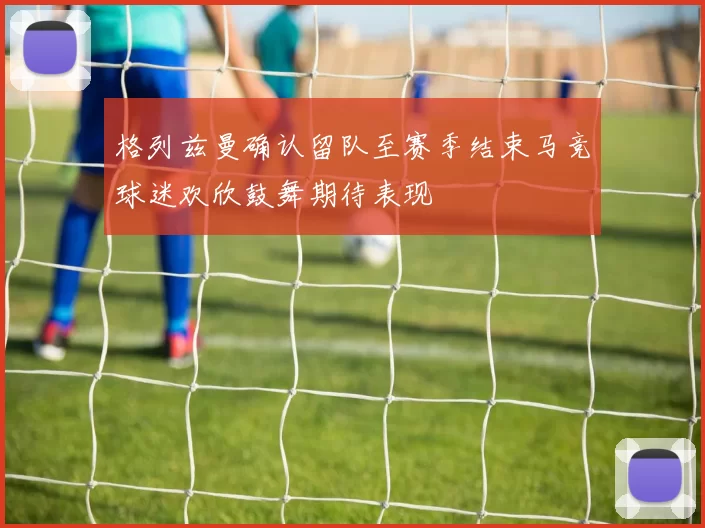 格列兹曼确认留队至赛季结束马竞球迷欢欣鼓舞期待表现