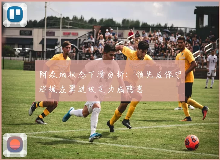 阿森纳状态下滑分析：领先后保守迟缓左翼进攻乏力成隐患