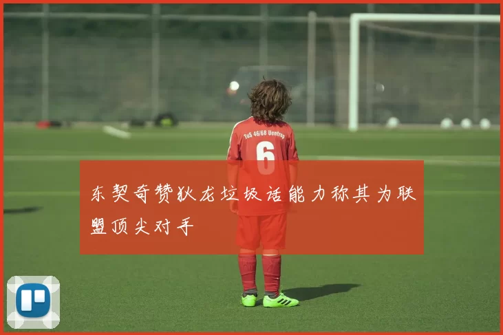 东契奇赞狄龙垃圾话能力称其为联盟顶尖对手
