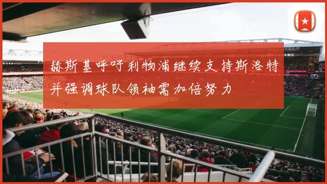 赫斯基呼吁利物浦继续支持斯洛特并强调球队领袖需加倍努力
