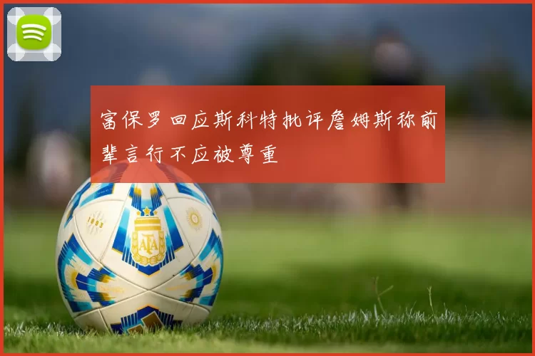 富保罗回应斯科特批评詹姆斯称前辈言行不应被尊重