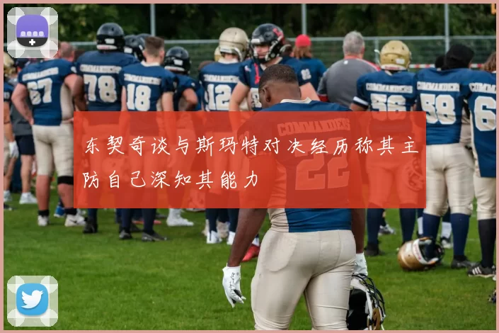 东契奇谈与斯玛特对决经历称其主防自己深知其能力