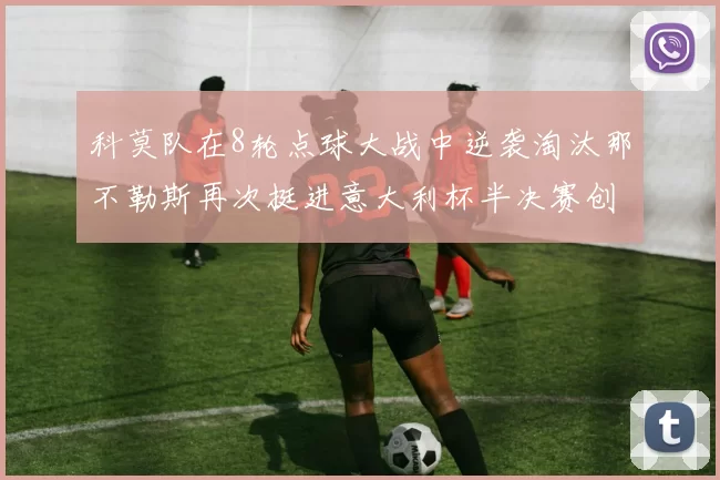 科莫队在8轮点球大战中逆袭淘汰那不勒斯再次挺进意大利杯半决赛创造历史