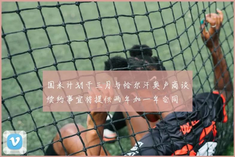 国米计划于三月与恰尔汗奥卢商谈续约事宜将提供两年加一年合同