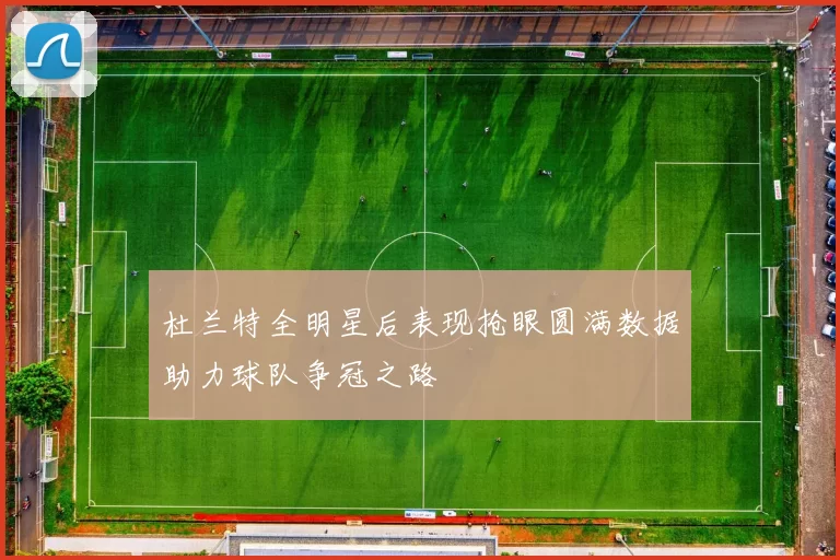 杜兰特全明星后表现抢眼圆满数据助力球队争冠之路