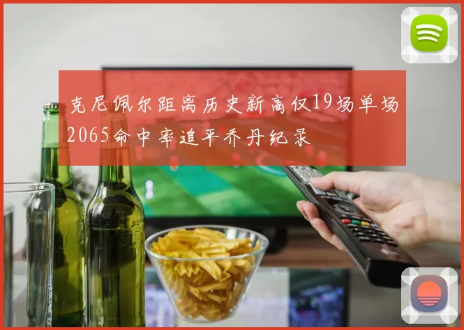 克尼佩尔距离历史新高仅19场单场2065命中率追平乔丹纪录