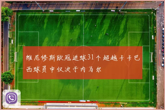 维尼修斯欧冠进球31个超越卡卡巴西球员中仅次于内马尔