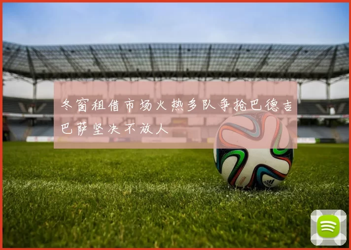 冬窗租借市场火热多队争抢巴德吉巴萨坚决不放人