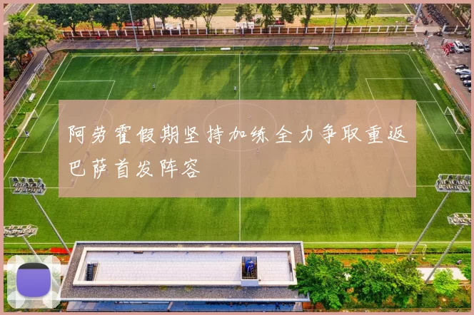 阿劳霍假期坚持加练全力争取重返巴萨首发阵容