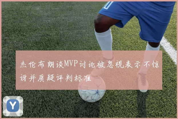 杰伦布朗谈MVP讨论被忽视表示不惊讶并质疑评判标准