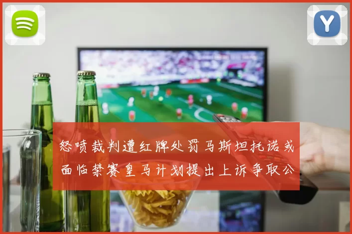 怒喷裁判遭红牌处罚马斯坦托诺或面临禁赛皇马计划提出上诉争取公正处理