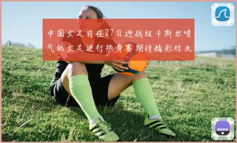 中国女足将在27日迎战纽卡斯尔喷气机女足进行热身赛期待精彩对决